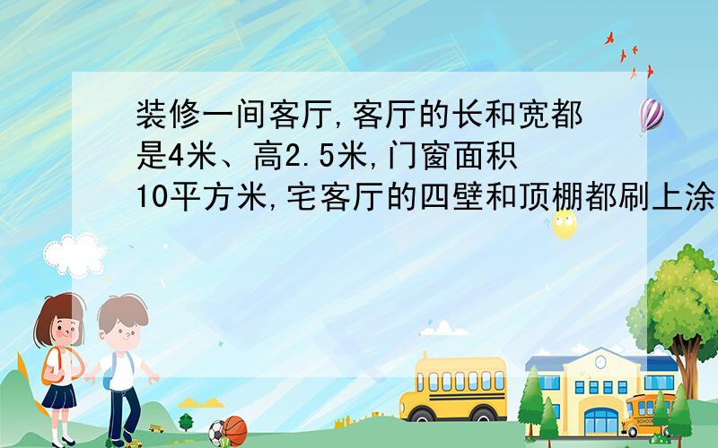 装修一间客厅,客厅的长和宽都是4米、高2.5米,门窗面积10平方米,宅客厅的四壁和顶棚都刷上涂料.