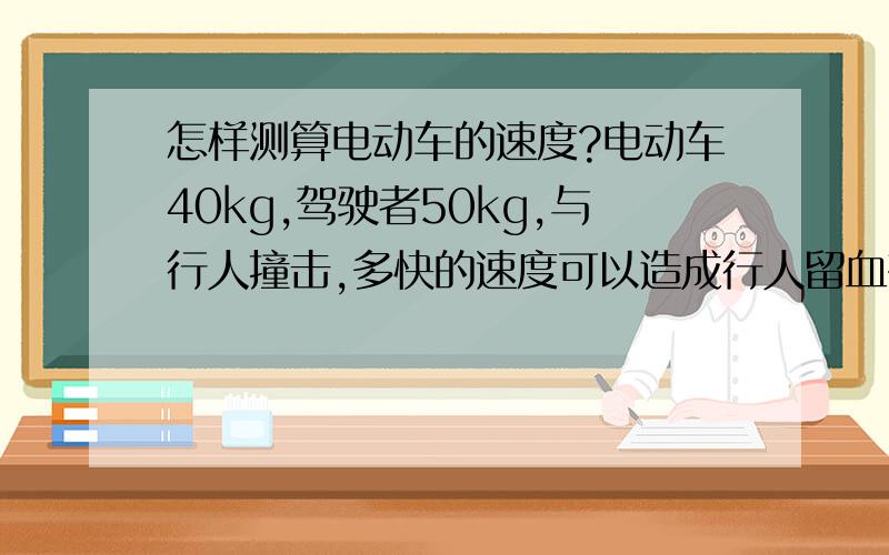 怎样测算电动车的速度?电动车40kg,驾驶者50kg,与行人撞击,多快的速度可以造成行人留血有伤口?