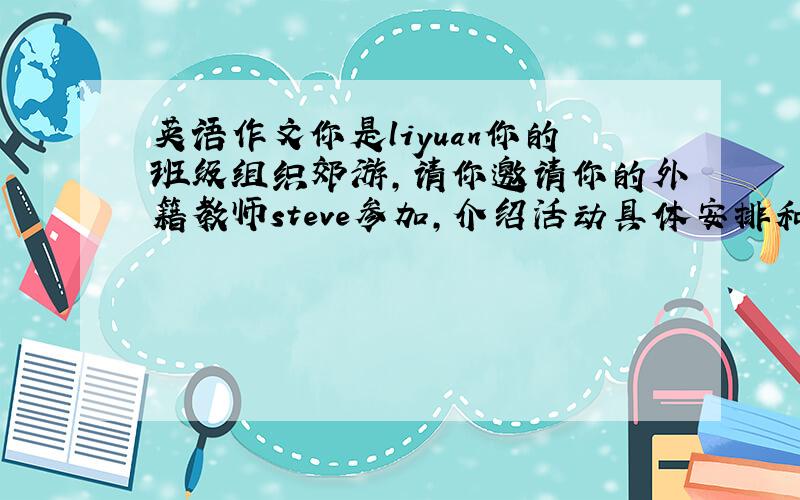 英语作文你是liyuan你的班级组织郊游,请你邀请你的外籍教师steve参加,介绍活动具体安排和内容,时间地点等.告知需