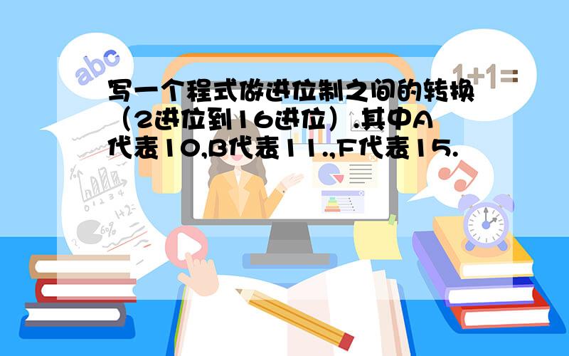 写一个程式做进位制之间的转换（2进位到16进位）.其中A代表10,B代表11.,F代表15.