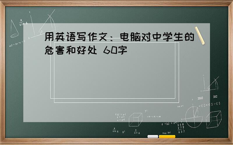 用英语写作文：电脑对中学生的危害和好处 60字