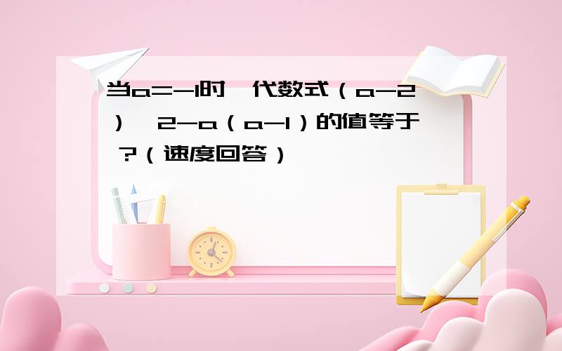 当a=-1时,代数式（a-2）^2-a（a-1）的值等于 ?（速度回答）