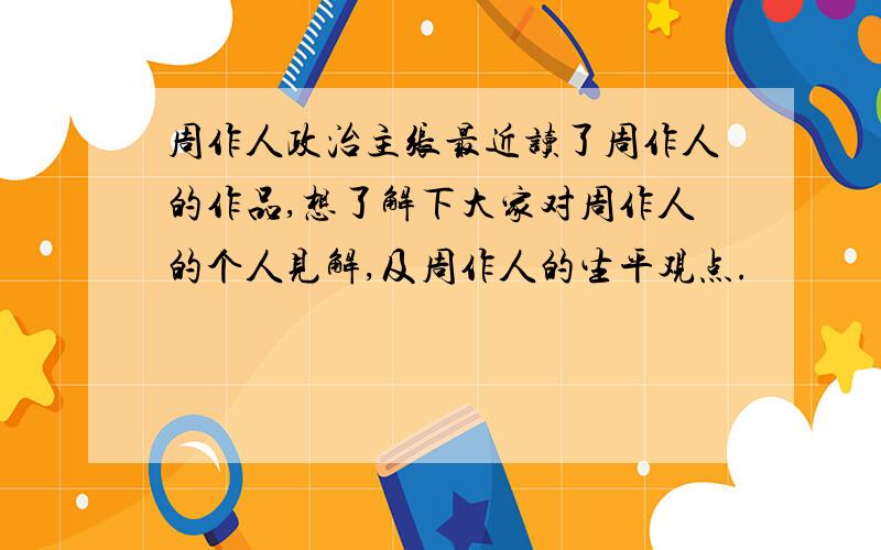 周作人政治主张最近读了周作人的作品,想了解下大家对周作人的个人见解,及周作人的生平观点.