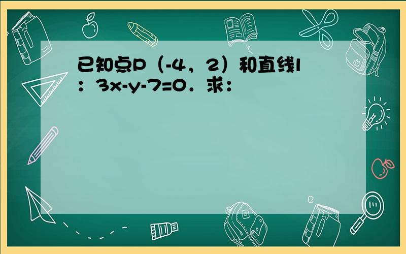 已知点P（-4，2）和直线l：3x-y-7=0．求：