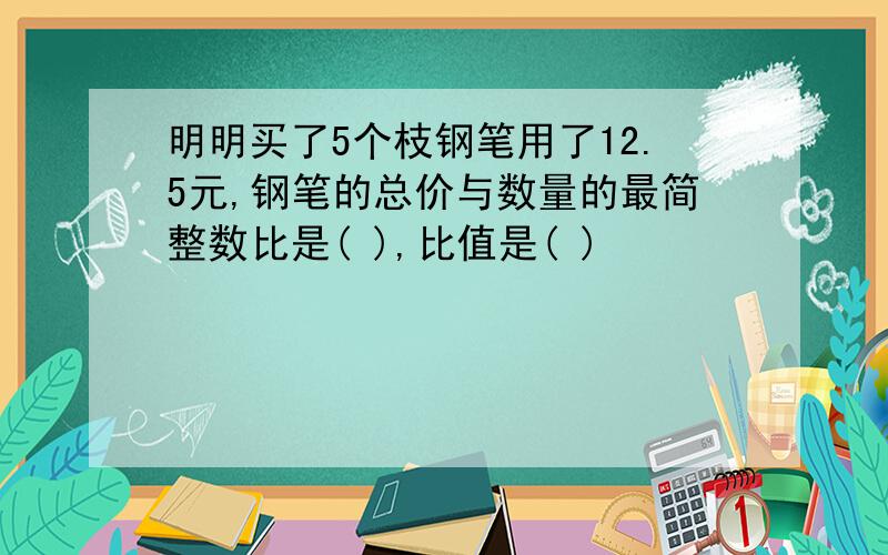 明明买了5个枝钢笔用了12.5元,钢笔的总价与数量的最简整数比是( ),比值是( )