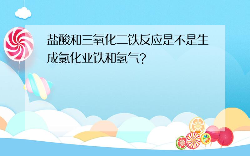 盐酸和三氧化二铁反应是不是生成氯化亚铁和氢气?