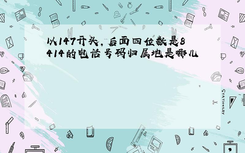 以147开头,后面四位数是8414的电话号码归属地是哪儿