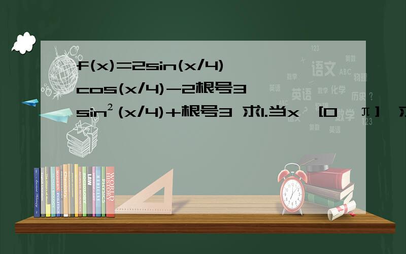 f(x)=2sin(x/4)cos(x/4)-2根号3*sin²(x/4)+根号3 求1.当x∈[0,π],求