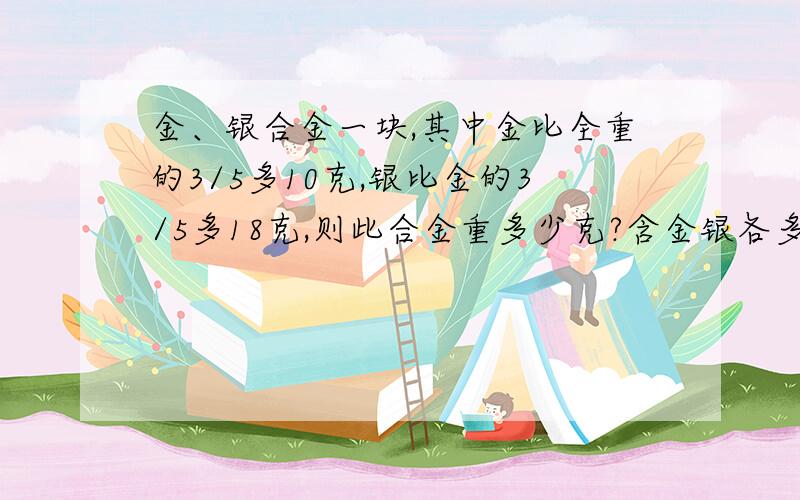 金、银合金一块,其中金比全重的3/5多10克,银比金的3/5多18克,则此合金重多少克?含金银各多少克?