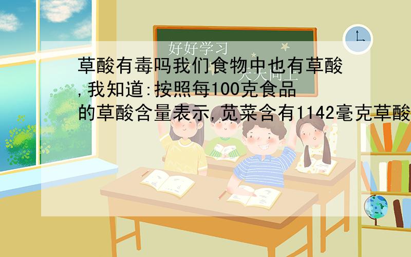 草酸有毒吗我们食物中也有草酸,我知道:按照每100克食品的草酸含量表示,苋菜含有1142毫克草酸,菠菜含有970毫克草酸