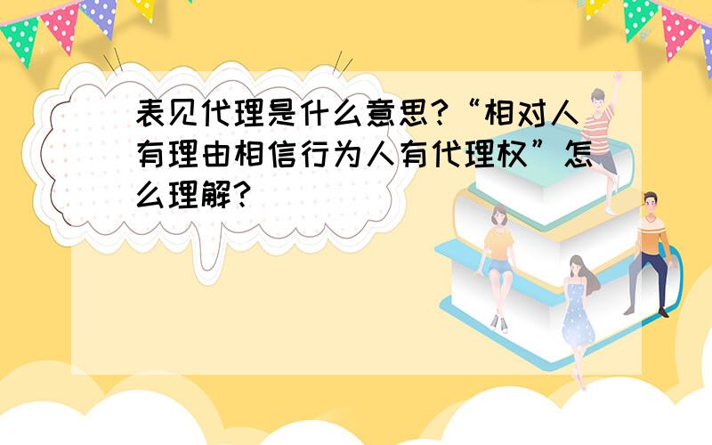 表见代理是什么意思?“相对人有理由相信行为人有代理权”怎么理解?