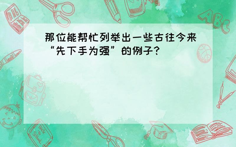 那位能帮忙列举出一些古往今来“先下手为强”的例子?