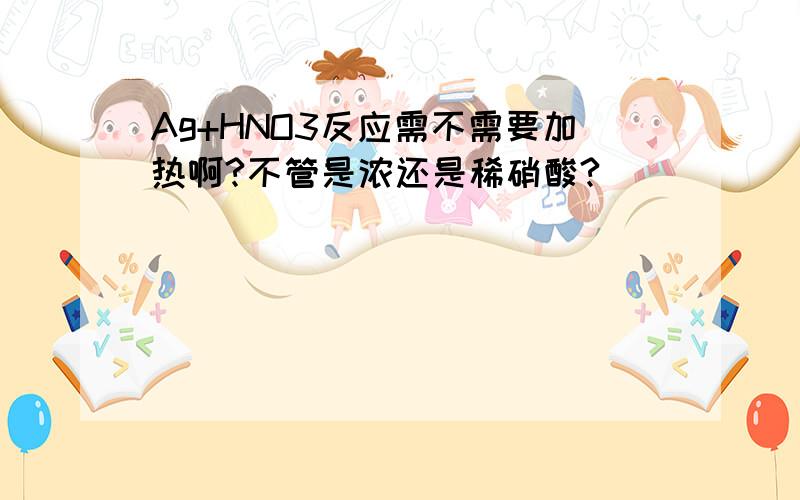 Ag+HNO3反应需不需要加热啊?不管是浓还是稀硝酸?