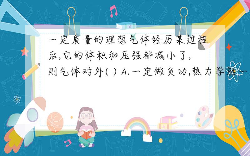 一定质量的理想气体经历某过程后,它的体积和压强都减小了,则气体对外( ) A.一定做负功,热力学能一定增加