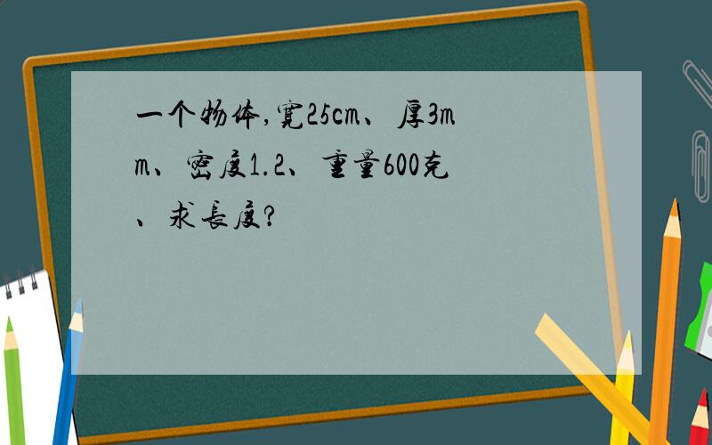 一个物体,宽25cm、厚3mm、密度1.2、重量600克、求长度?