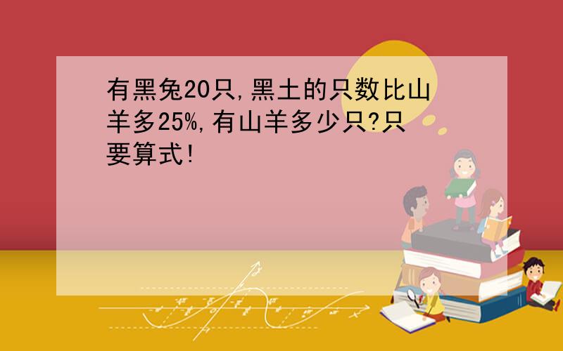 有黑兔20只,黑土的只数比山羊多25%,有山羊多少只?只要算式!