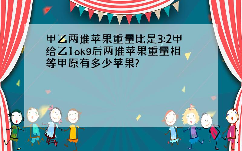 甲乙两堆苹果重量比是3:2甲给乙1okg后两堆苹果重量相等甲原有多少苹果?