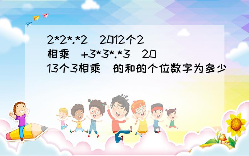 2*2*.*2(2012个2相乘)+3*3*.*3(2013个3相乘)的和的个位数字为多少