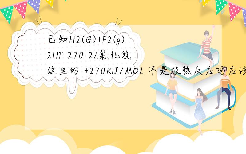 已知H2(G)+F2(g) 2HF 270 2L氯化氢 这里的 +270KJ/MOL 不是放热反应吗应该是负号吧