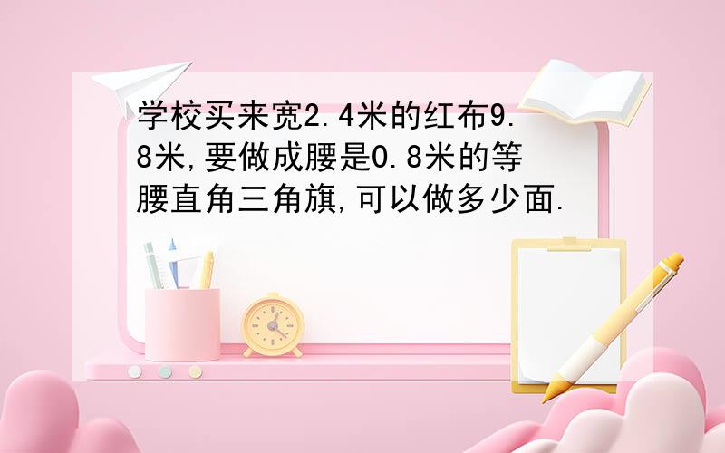 学校买来宽2.4米的红布9.8米,要做成腰是0.8米的等腰直角三角旗,可以做多少面.