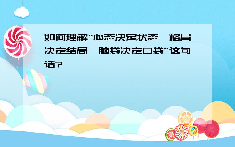 如何理解“心态决定状态,格局决定结局,脑袋决定口袋”这句话?