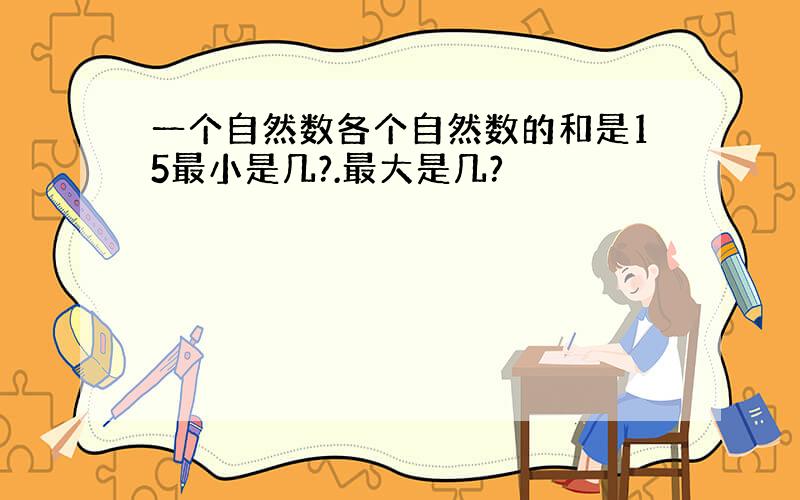 一个自然数各个自然数的和是15最小是几?.最大是几?