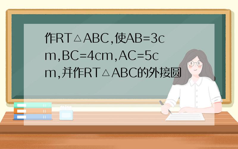 作RT△ABC,使AB=3cm,BC=4cm,AC=5cm,并作RT△ABC的外接圆