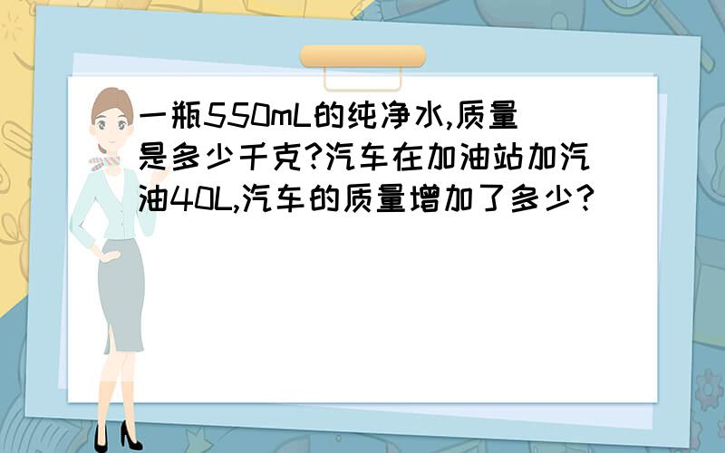 一瓶550mL的纯净水,质量是多少千克?汽车在加油站加汽油40L,汽车的质量增加了多少?