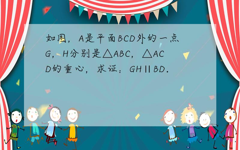 如图，A是平面BCD外的一点G，H分别是△ABC，△ACD的重心，求证：GH∥BD．