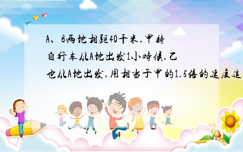 A、B两地相距40千米,甲骑自行车从A地出发1小时候,乙也从A地出发,用相当于甲的1.5倍的速度追赶,当追到B地时,甲比