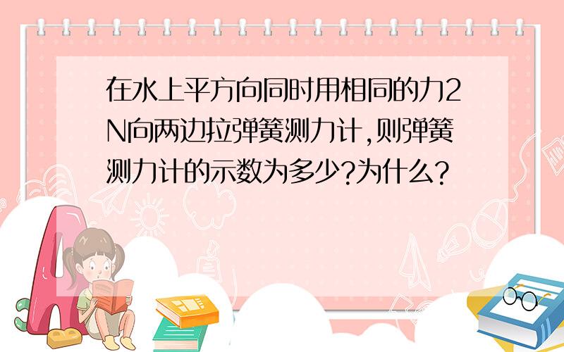 在水上平方向同时用相同的力2N向两边拉弹簧测力计,则弹簧测力计的示数为多少?为什么?