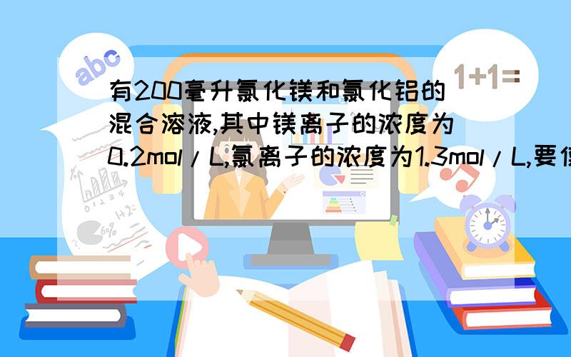 有200毫升氯化镁和氯化铝的混合溶液,其中镁离子的浓度为0.2mol/L,氯离子的浓度为1.3mol/L,要使镁离子全部