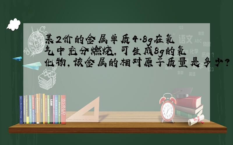 某2价的金属单质4.8g在氧气中充分燃烧,可生成8g的氧化物,该金属的相对原子质量是多少?