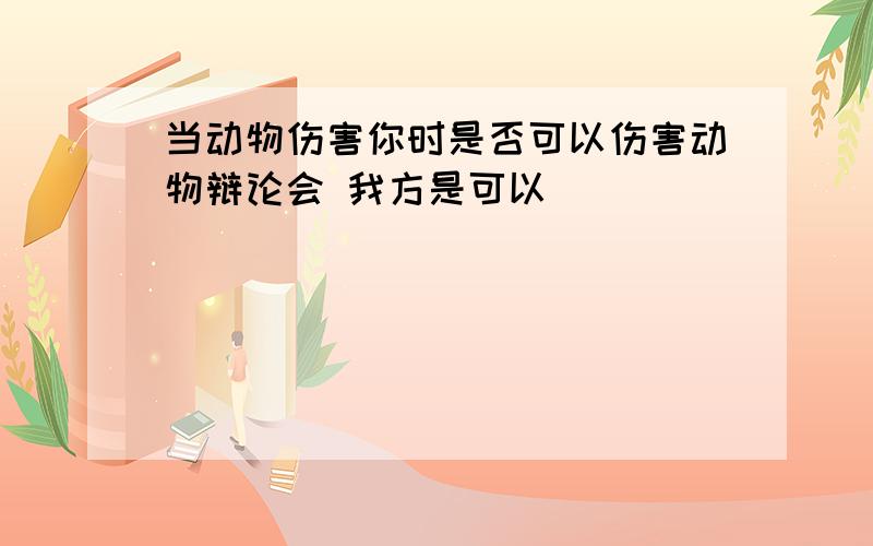 当动物伤害你时是否可以伤害动物辩论会 我方是可以