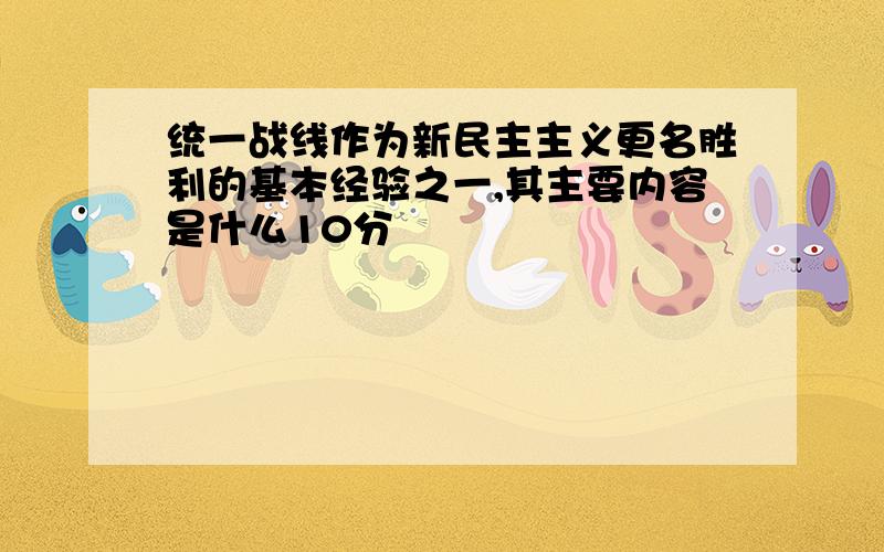 统一战线作为新民主主义更名胜利的基本经验之一,其主要内容是什么10分