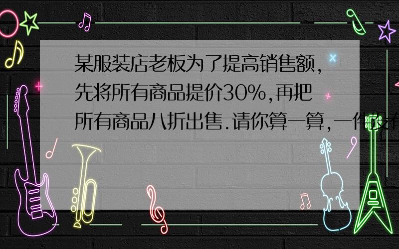 某服装店老板为了提高销售额,先将所有商品提价30%,再把所有商品八折出售.请你算一算,一件没有