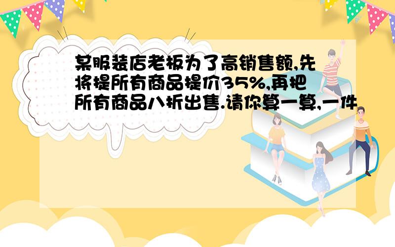 某服装店老板为了高销售额,先将提所有商品提价35%,再把所有商品八折出售.请你算一算,一件