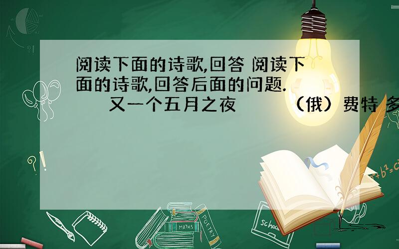 阅读下面的诗歌,回答 阅读下面的诗歌,回答后面的问题. 　　　又一个五月之夜 　　　　（俄）费特 多美的夜色!温馨笼罩了