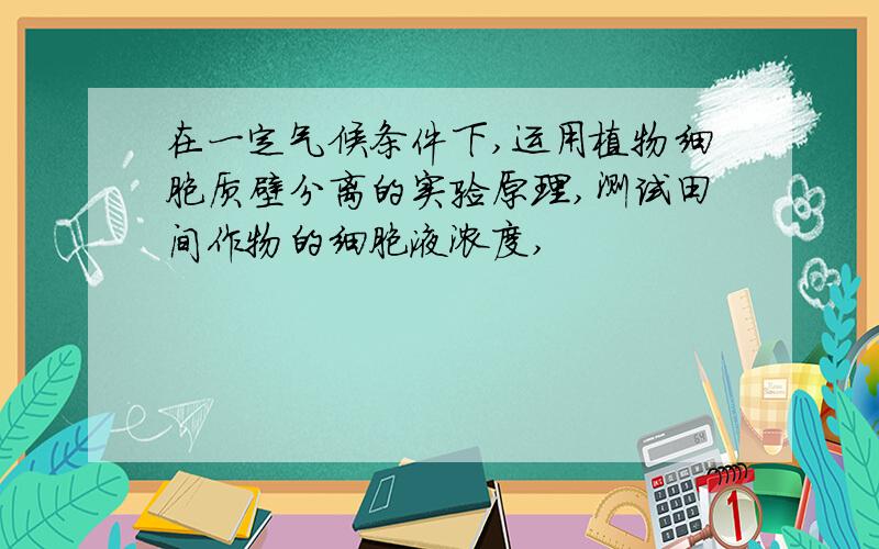 在一定气候条件下,运用植物细胞质壁分离的实验原理,测试田间作物的细胞液浓度,