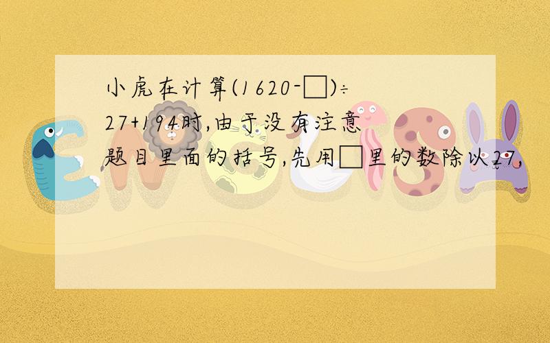 小虎在计算(1620-□)÷27+194时,由于没有注意题目里面的括号,先用□里的数除以27,