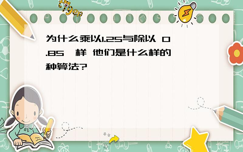 为什么乘以1.25与除以 0.85一样 他们是什么样的一种算法?