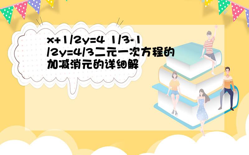 x+1/2y=4 1/3-1/2y=4/3二元一次方程的加减消元的详细解