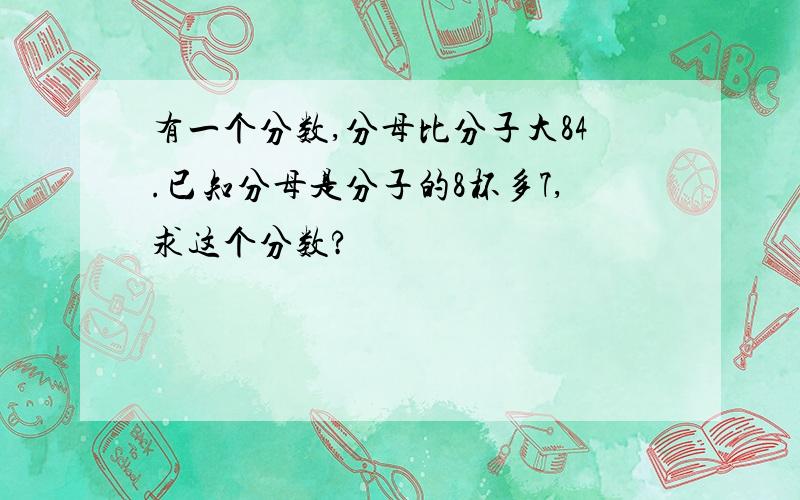 有一个分数,分母比分子大84.已知分母是分子的8杯多7,求这个分数?