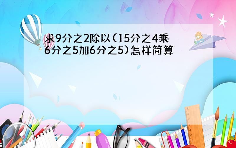 求9分之2除以(15分之4乘6分之5加6分之5)怎样简算