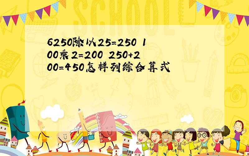 6250除以25=250 100乘2=200 250+200=450怎样列综合算式