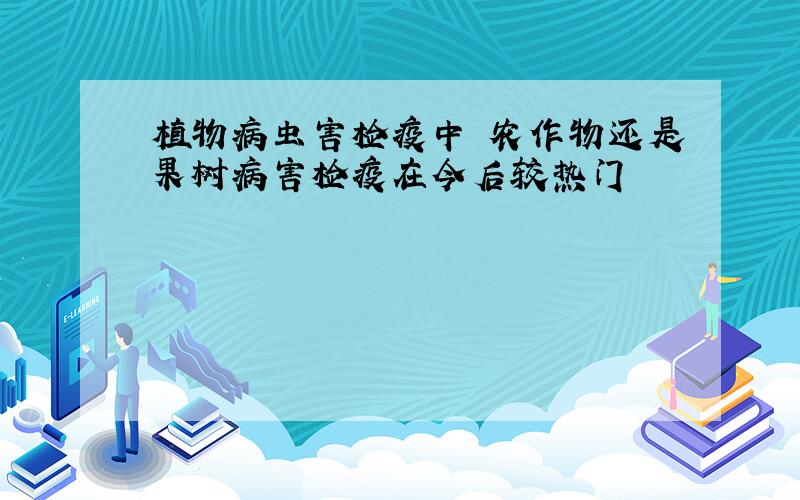 植物病虫害检疫中 农作物还是果树病害检疫在今后较热门