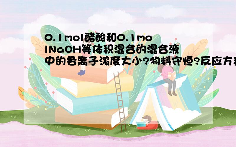 0.1mol醋酸和0.1molNaOH等体积混合的混合液中的各离子浓度大小?物料守恒?反应方程式