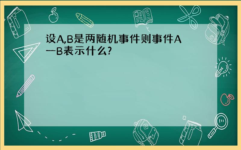 设A,B是两随机事件则事件A一B表示什么?