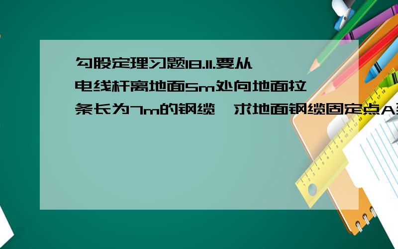 勾股定理习题18.11.要从电线杆离地面5m处向地面拉一条长为7m的钢缆,求地面钢缆固定点A到电线杆底部B的距离（精确到