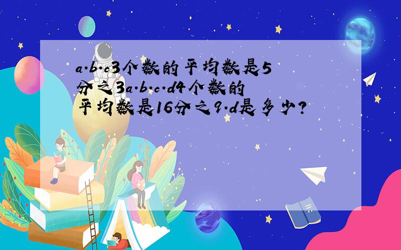 a.b.c3个数的平均数是5分之3a.b.c.d4个数的平均数是16分之9.d是多少?